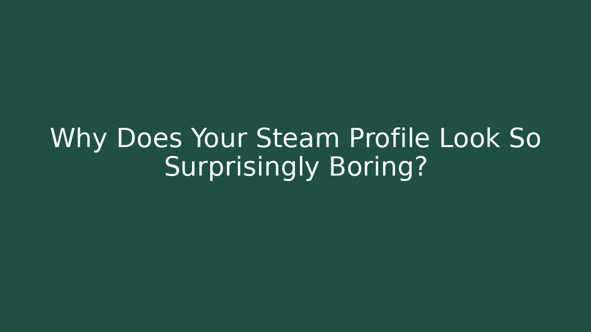 Why Does Your Steam Profile Look So Surprisingly Boring?