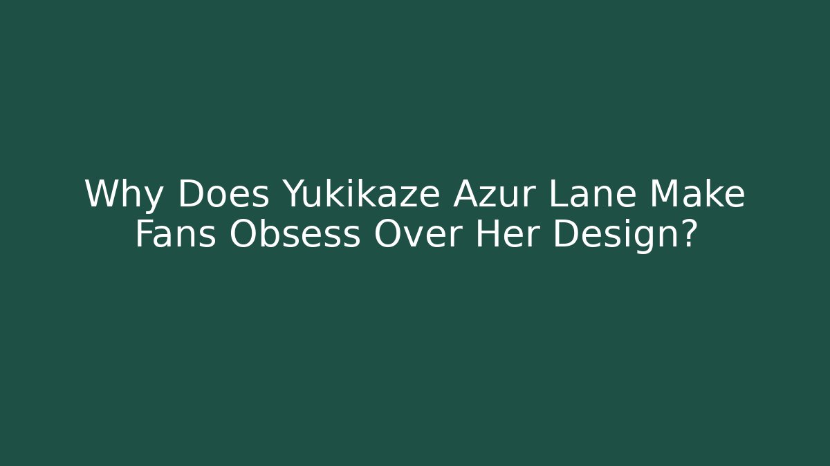 Why Does Yukikaze Azur Lane Make Fans Obsess Over Her Design?