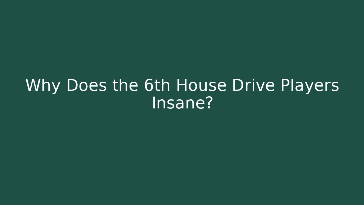 Why Does the 6th House Drive Players Insane?