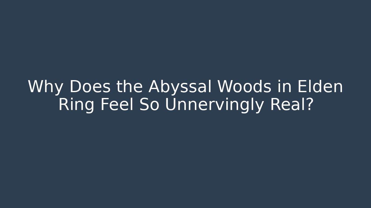 Why Does the Abyssal Woods in Elden Ring Feel So Unnervingly Real?