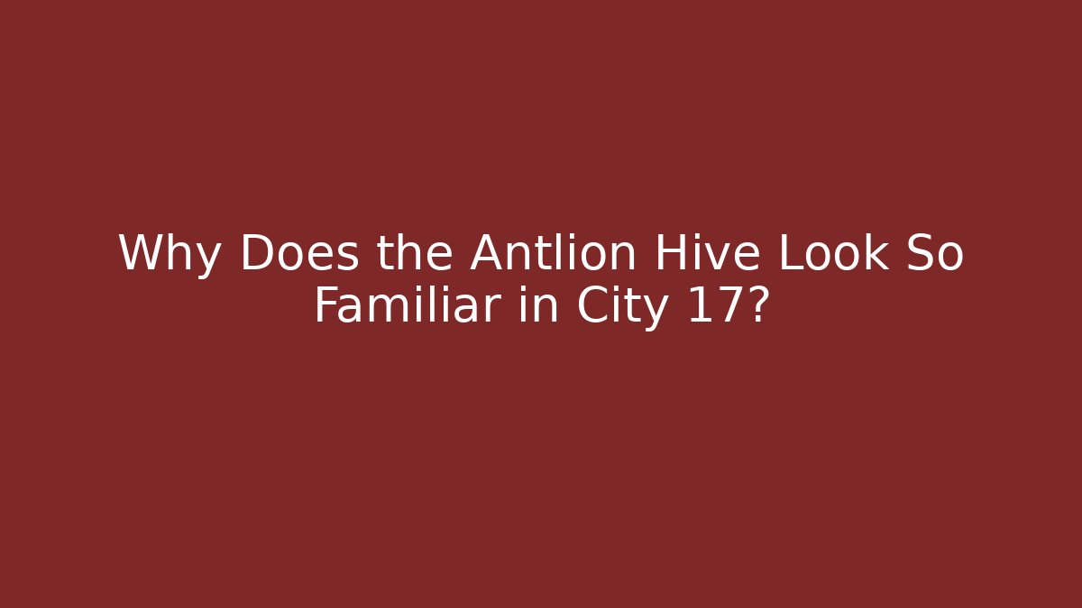 Why Does the Antlion Hive Look So Familiar in City 17?