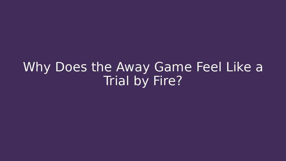 Why Does the Away Game Feel Like a Trial by Fire?