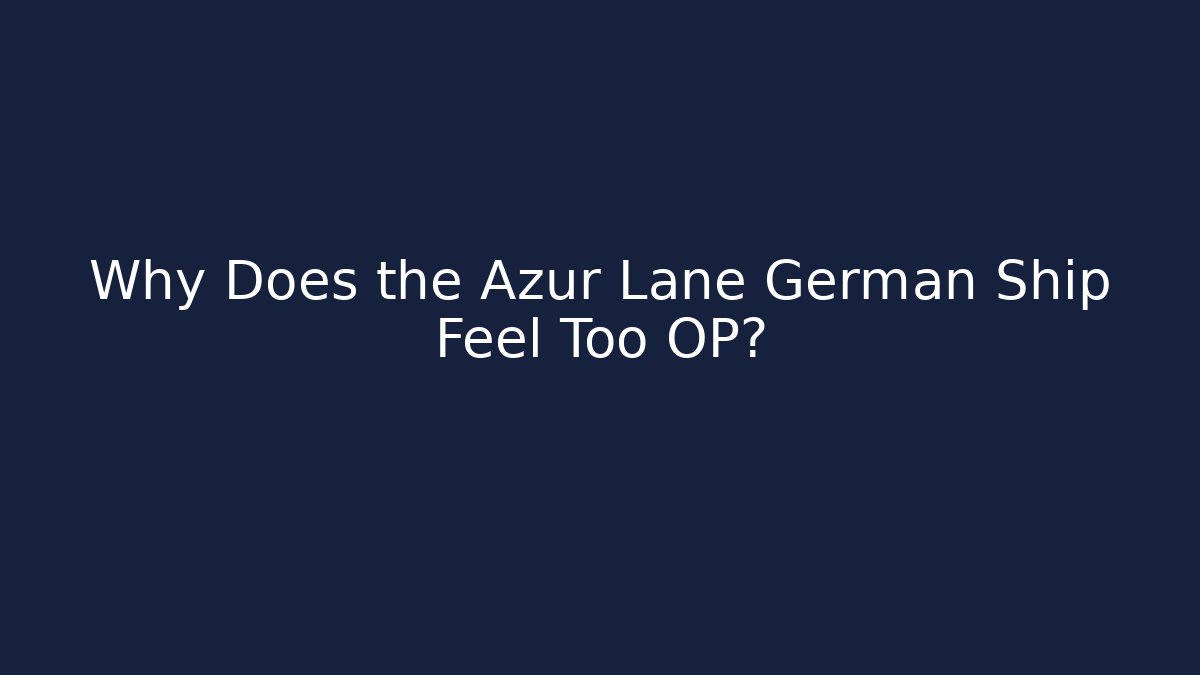 Why Does the Azur Lane German Ship Feel Too OP?