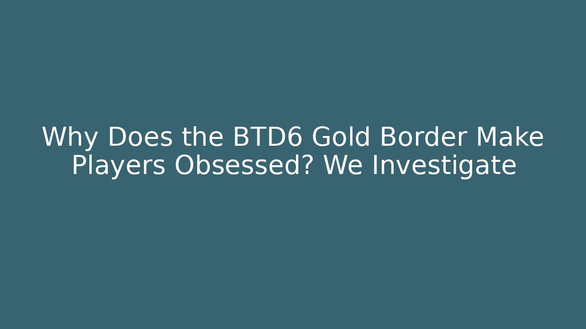 Why Does the BTD6 Gold Border Make Players Obsessed? We Investigate - Critter Realm