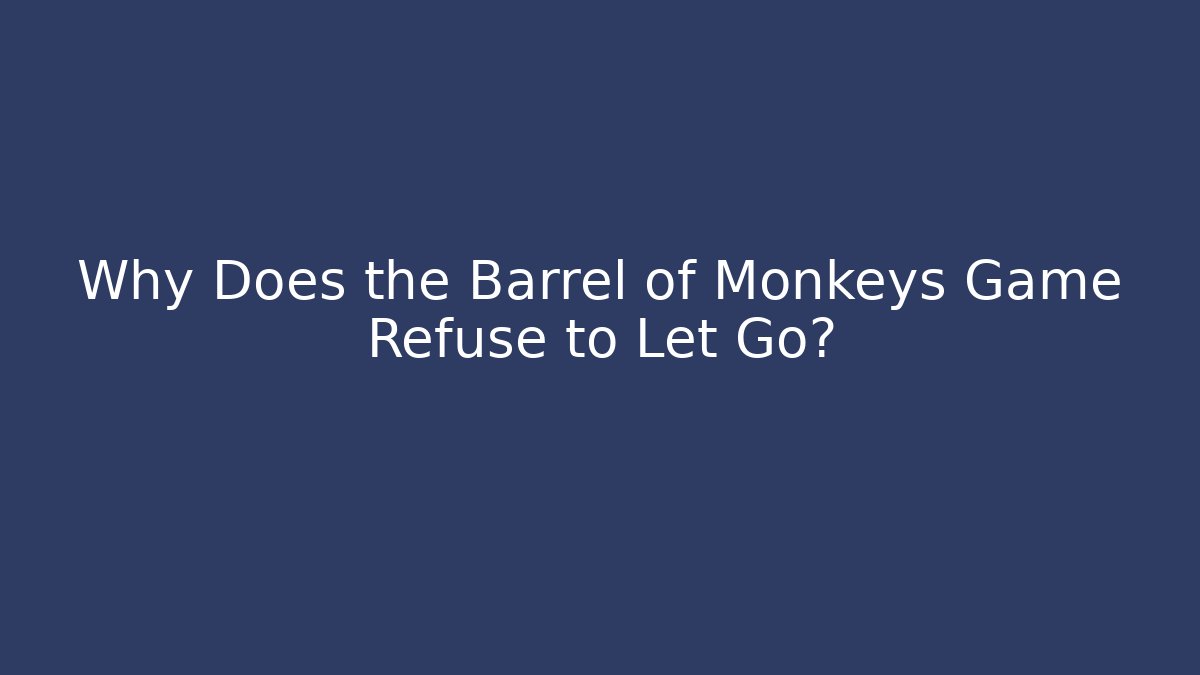 Why Does the Barrel of Monkeys Game Refuse to Let Go?