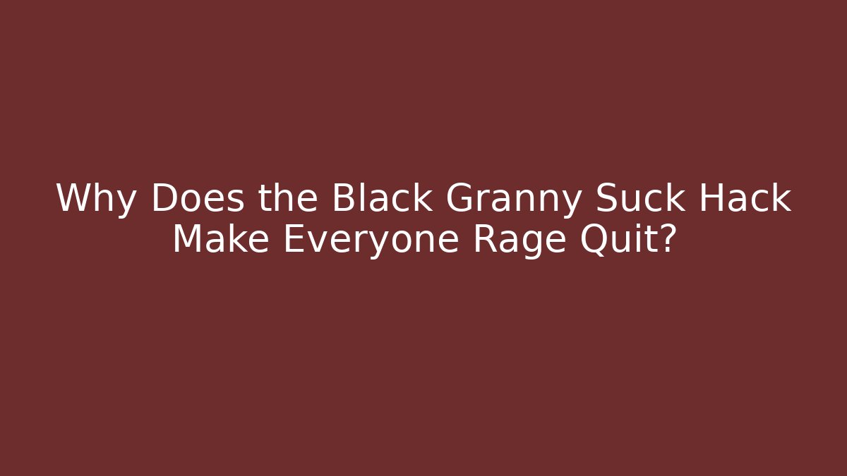Why Does the Black Granny Suck Hack Make Everyone Rage Quit?
