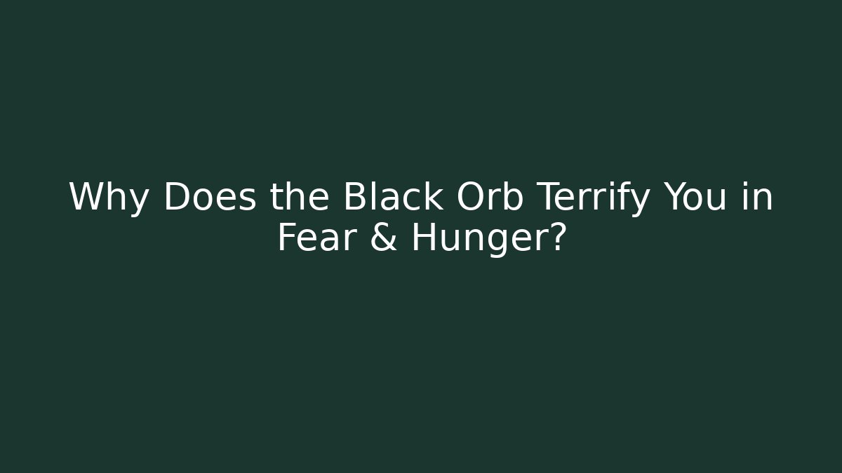 Why Does the Black Orb Terrify You in Fear & Hunger?