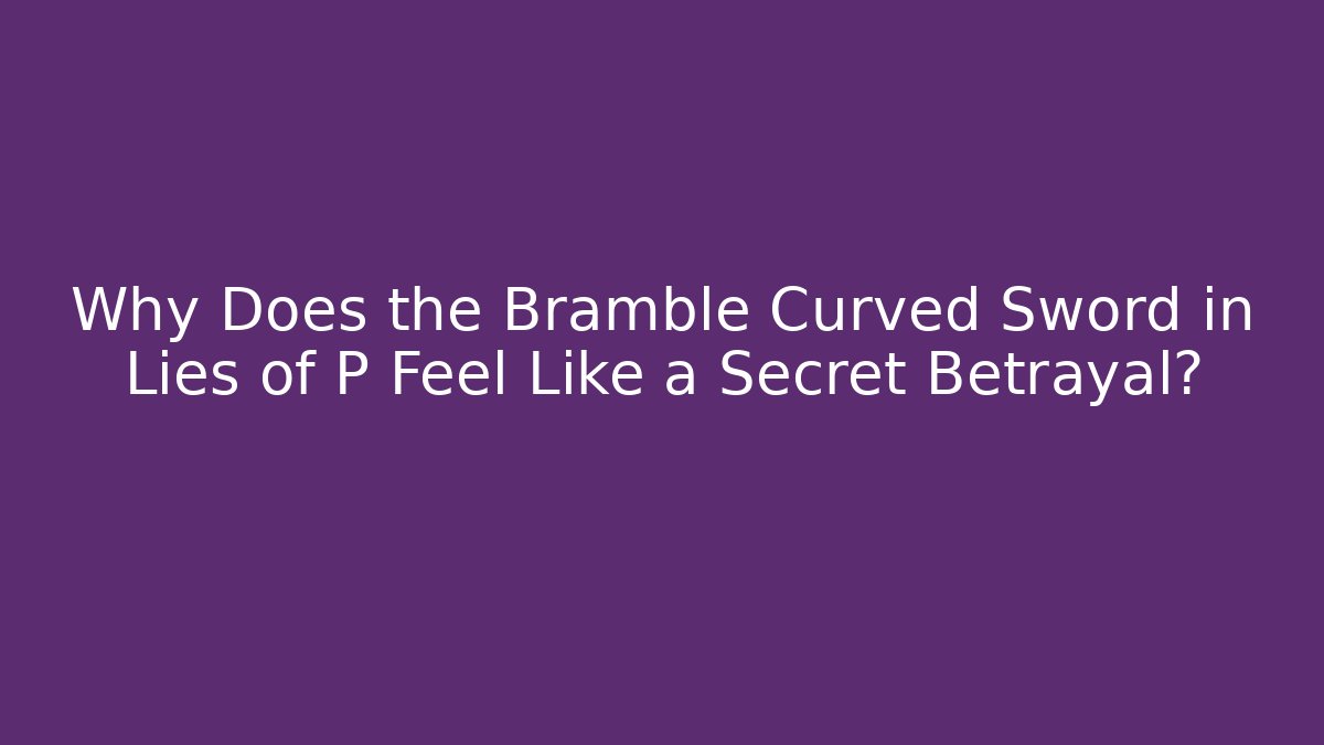 Why Does the Bramble Curved Sword in Lies of P Feel Like a Secret Betrayal? - Critter Realm
