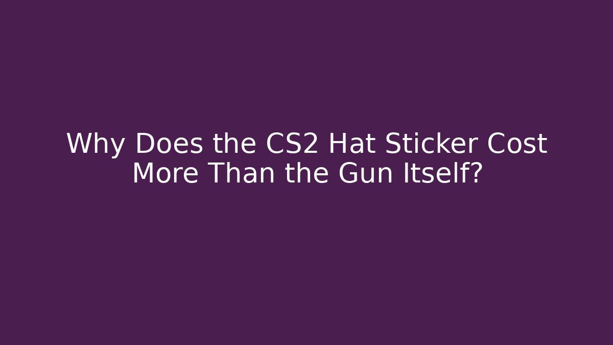 Why Does the CS2 Hat Sticker Cost More Than the Gun Itself?