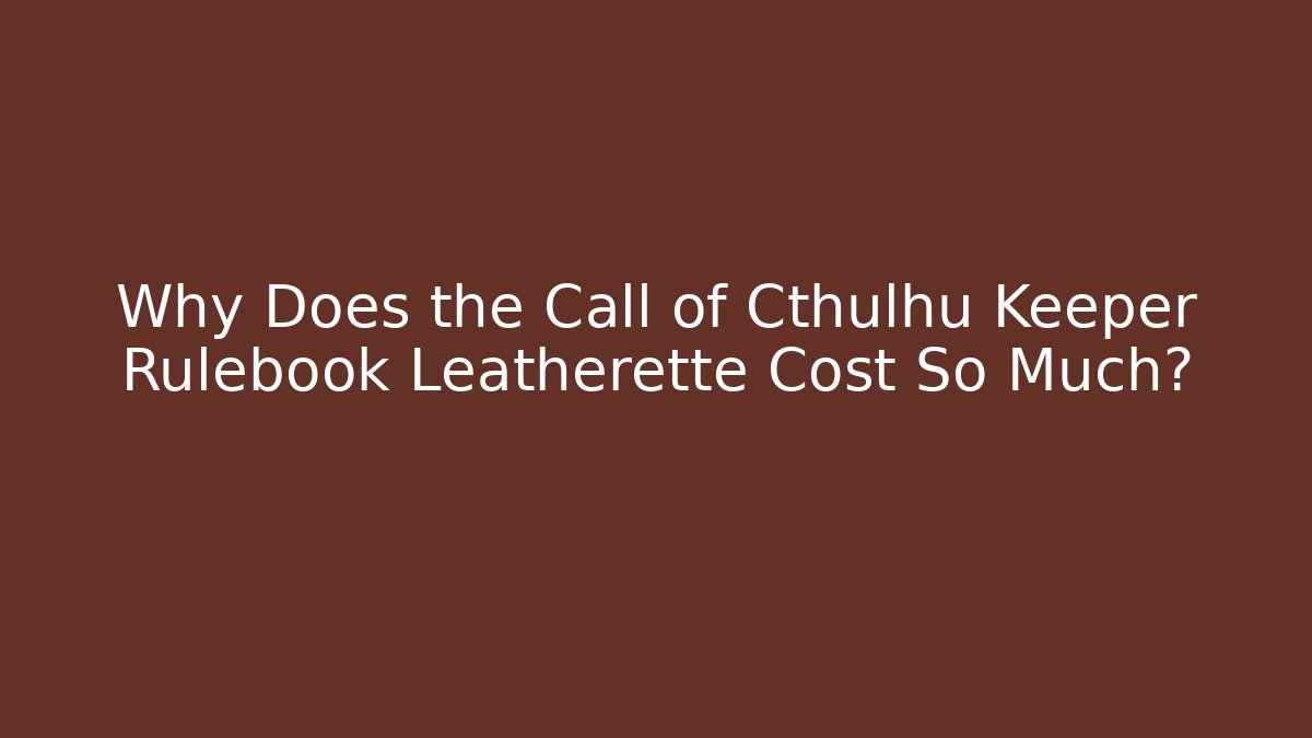 Why Does the Call of Cthulhu Keeper Rulebook Leatherette Cost So Much?