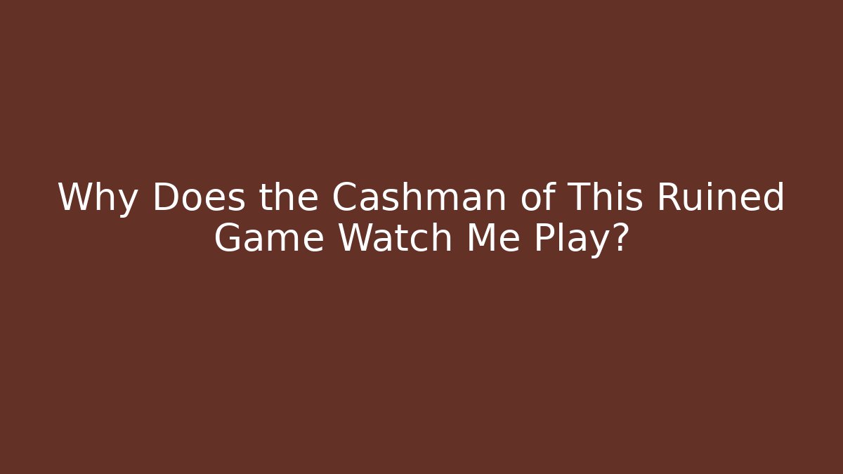 Why Does the Cashman of This Ruined Game Watch Me Play?