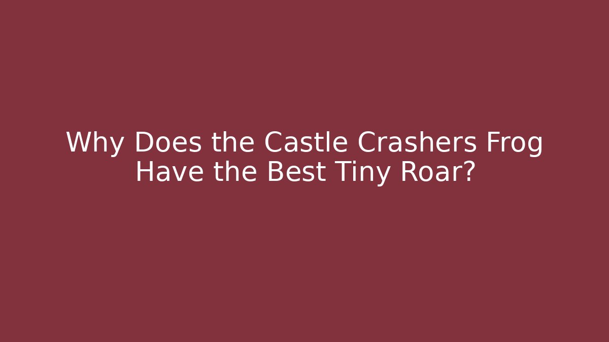 Why Does the Castle Crashers Frog Have the Best Tiny Roar?