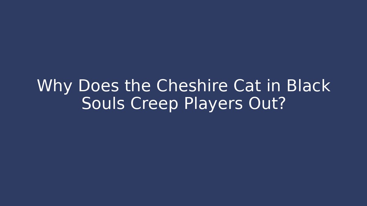 Why Does the Cheshire Cat in Black Souls Creep Players Out?
