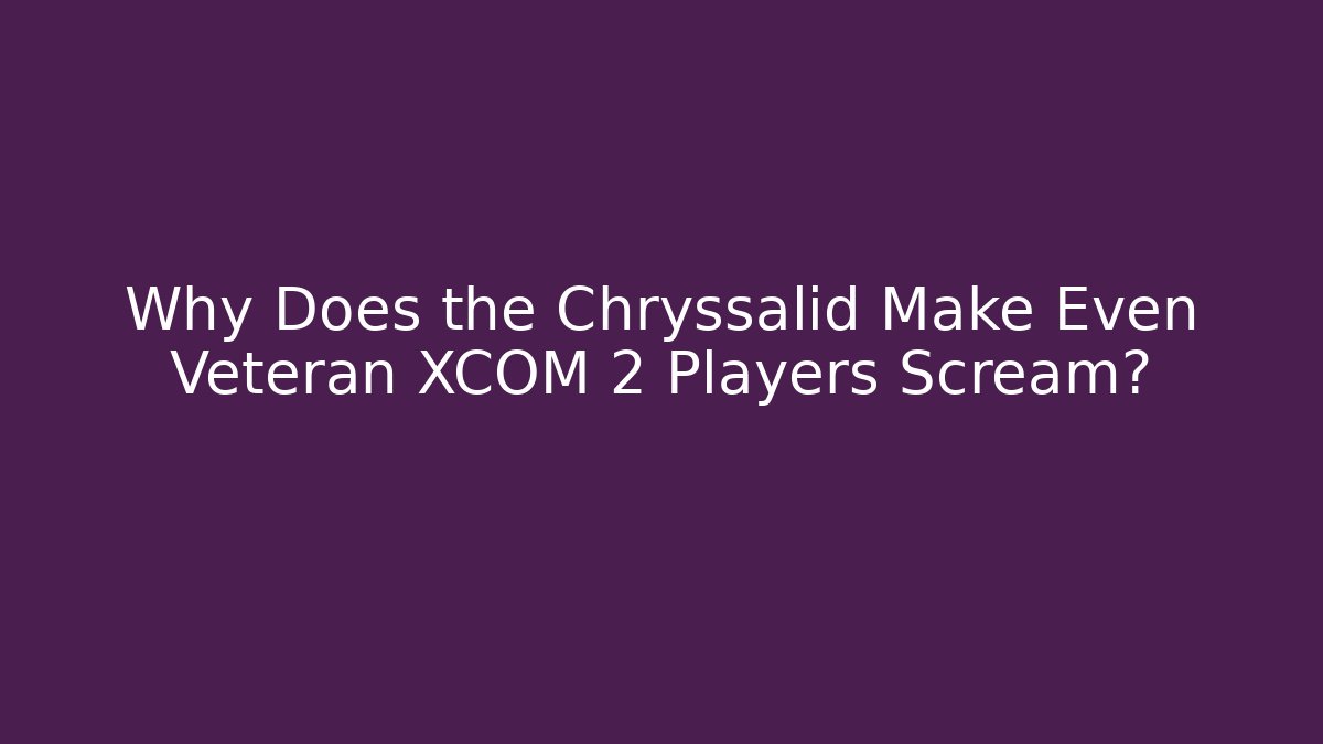 Why Does the Chryssalid Make Even Veteran XCOM 2 Players Scream?