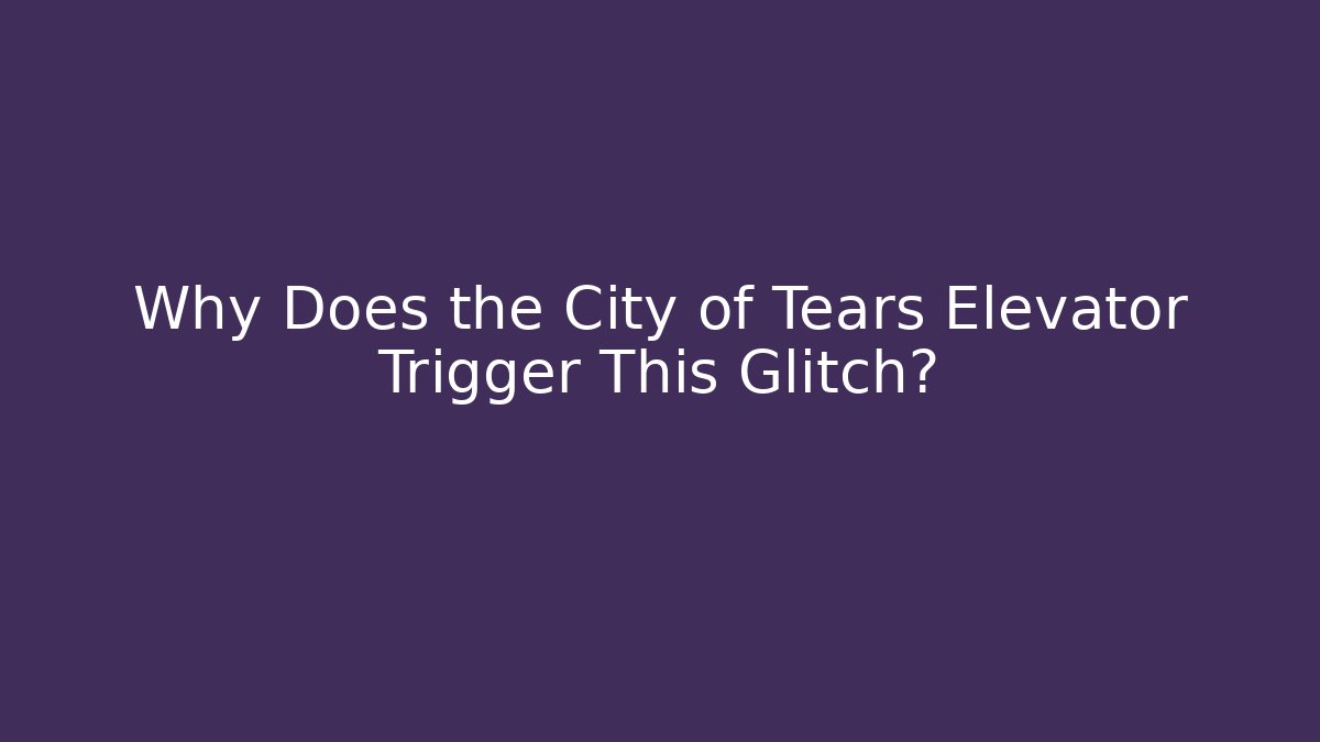 Why Does the City of Tears Elevator Trigger This Glitch?