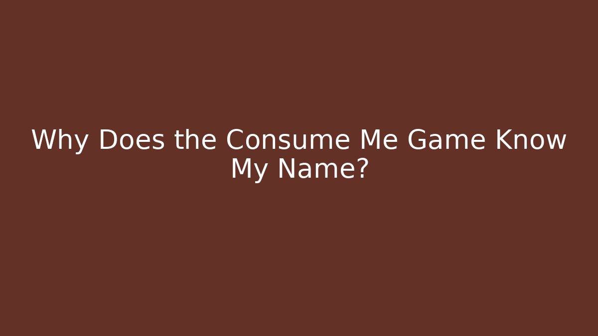 Why Does the Consume Me Game Know My Name?