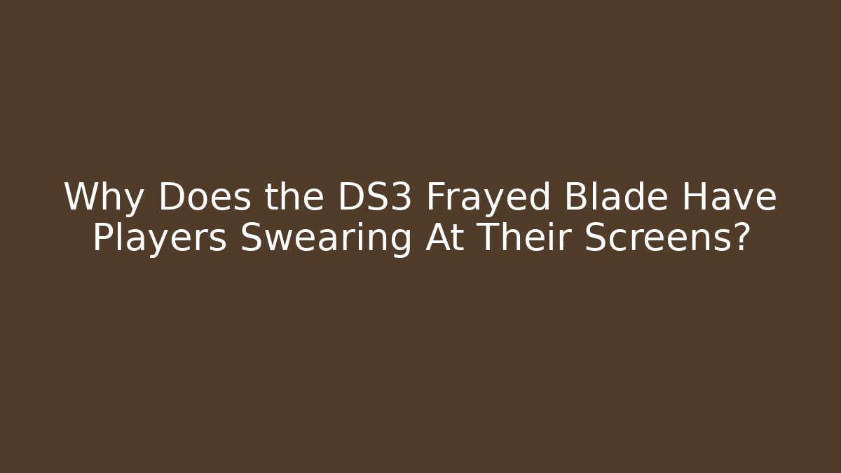 Why Does the DS3 Frayed Blade Have Players Swearing At Their Screens? - Critter Realm