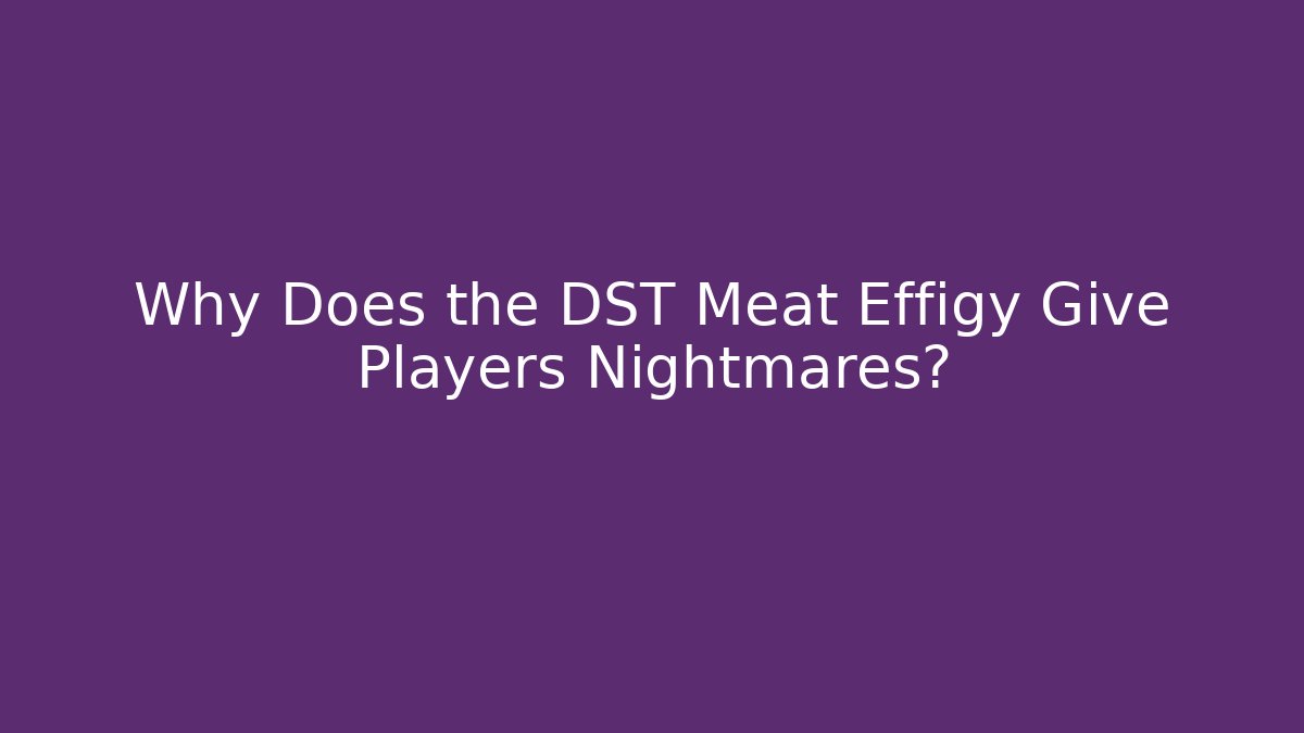Why Does the DST Meat Effigy Give Players Nightmares?