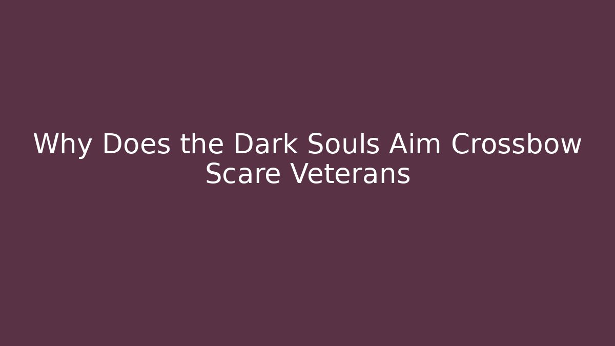 Why Does the Dark Souls Aim Crossbow Scare Veterans