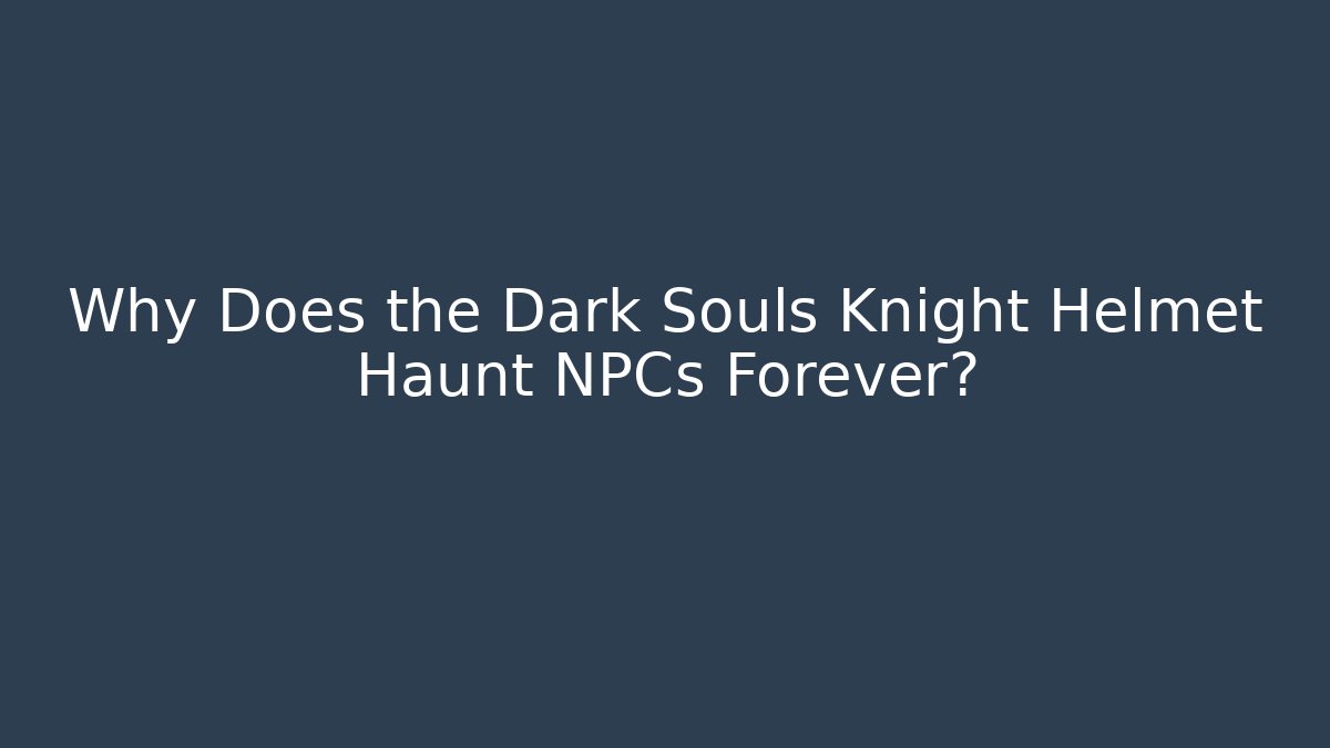 Why Does the Dark Souls Knight Helmet Haunt NPCs Forever?
