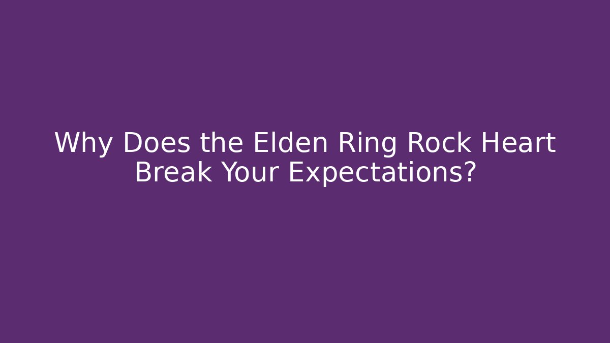 Why Does the Elden Ring Rock Heart Break Your Expectations?