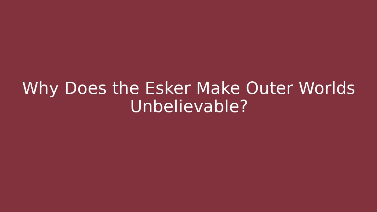 Why Does the Esker Make Outer Worlds Unbelievable? - Critter Realm