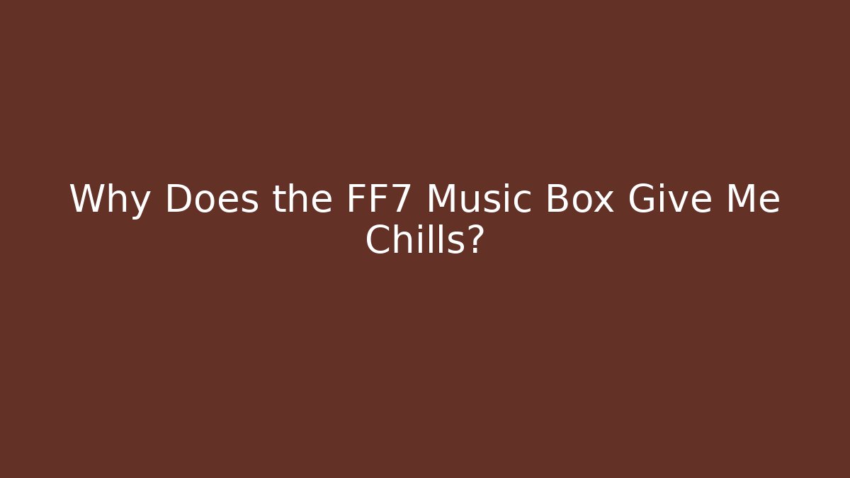Why Does the FF7 Music Box Give Me Chills?
