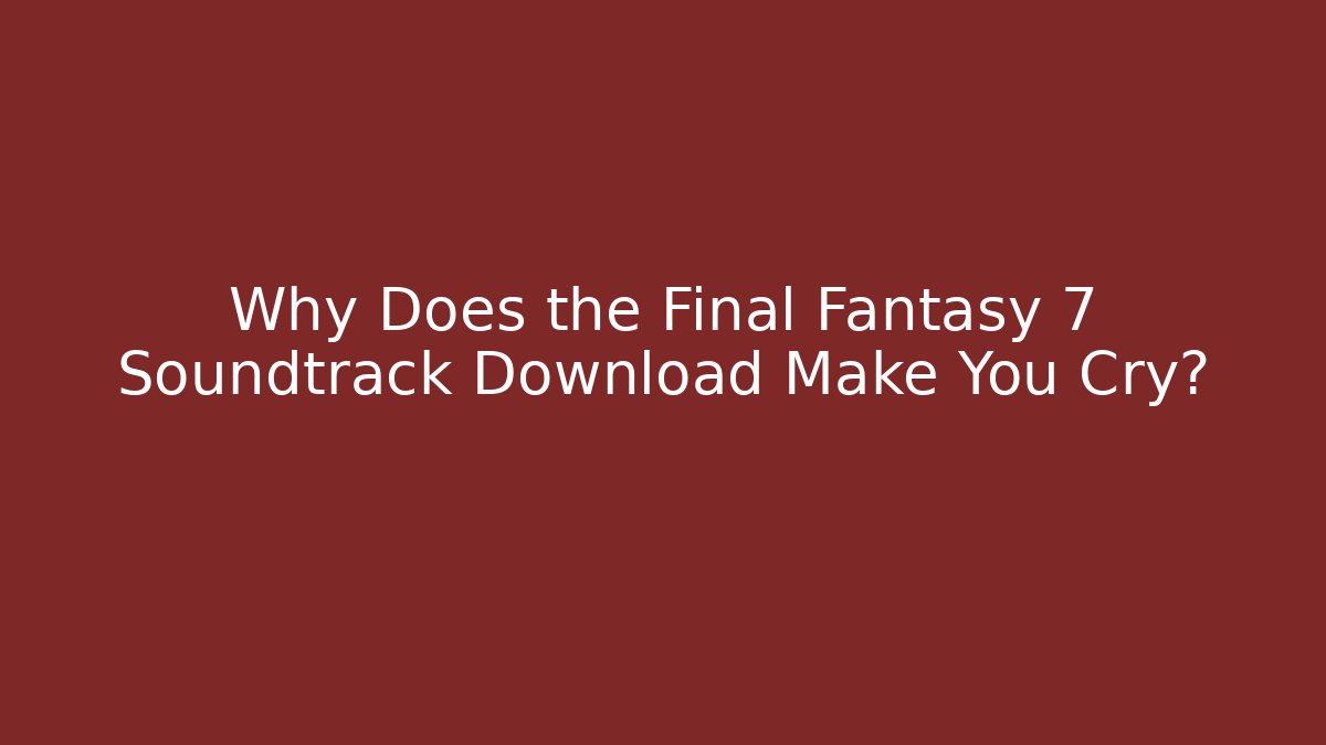 Why Does the Final Fantasy 7 Soundtrack Download Make You Cry?