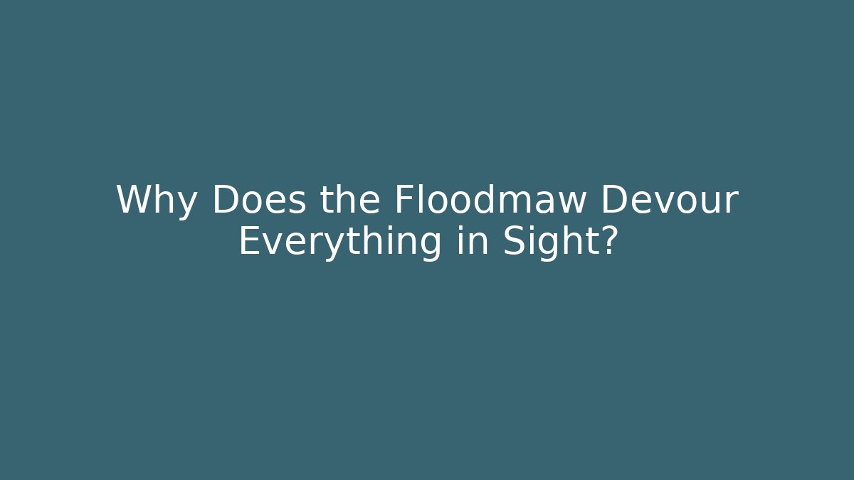 Why Does the Floodmaw Devour Everything in Sight?
