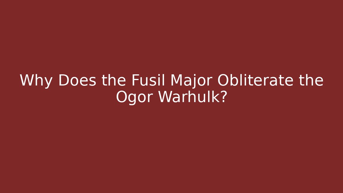 Why Does the Fusil Major Obliterate the Ogor Warhulk?