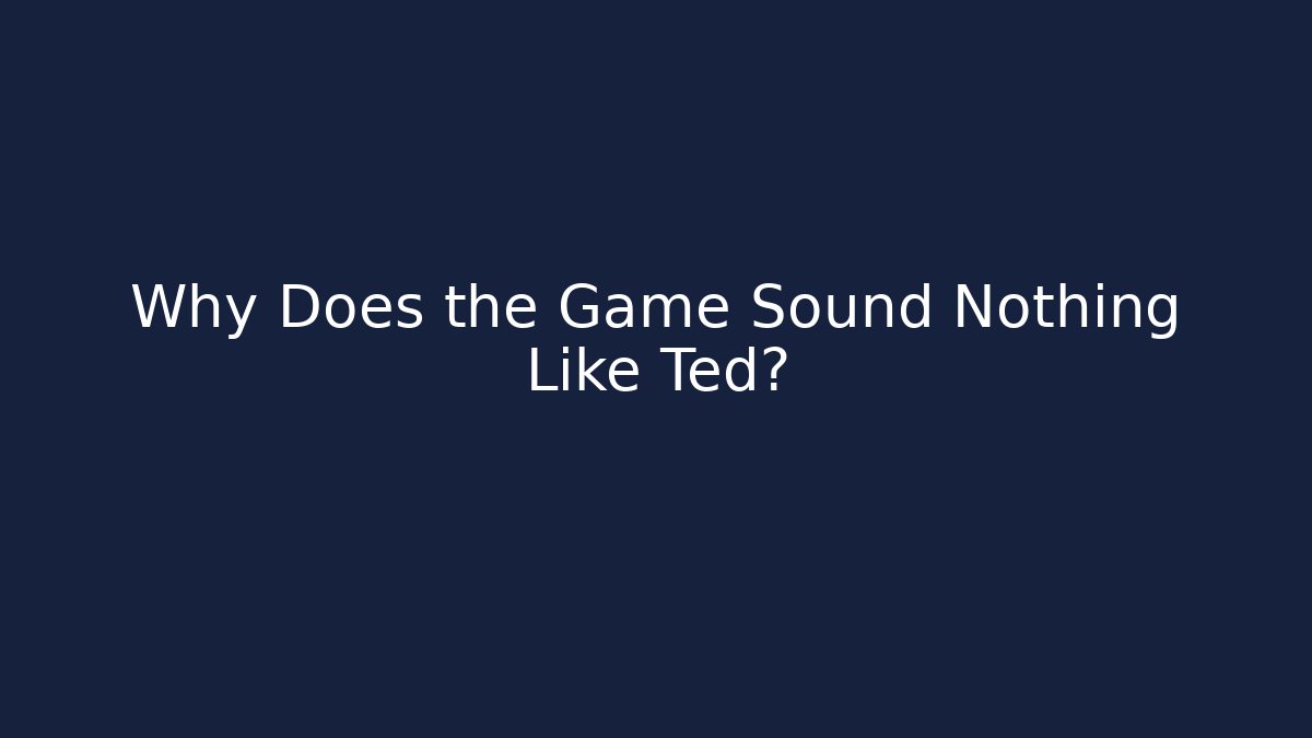 Why Does the Game Sound Nothing Like Ted?