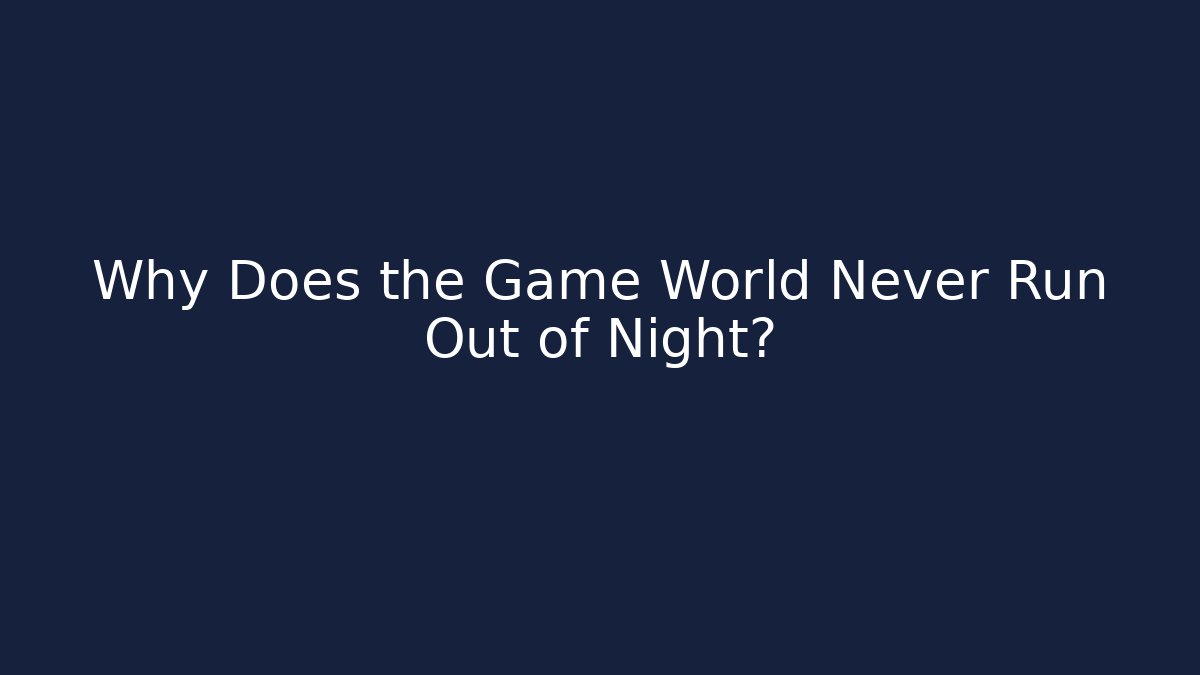 Why Does the Game World Never Run Out of Night?