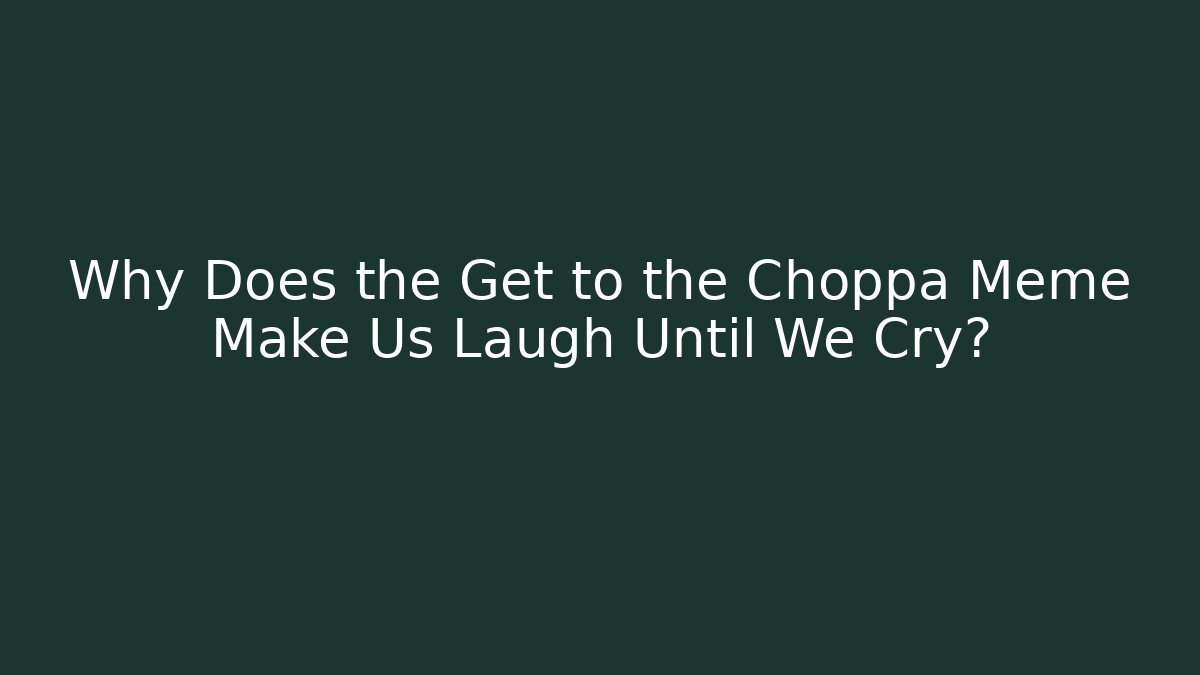 Why Does the Get to the Choppa Meme Make Us Laugh Until We Cry?