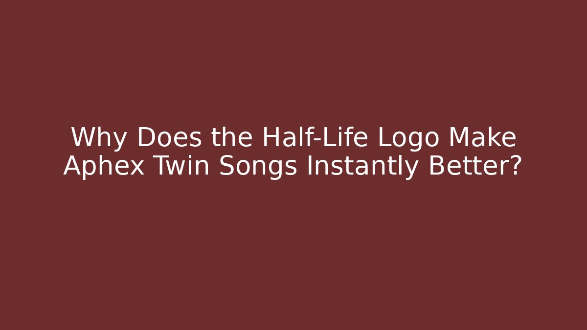 Why Does the Half-Life Logo Make Aphex Twin Songs Instantly Better?
