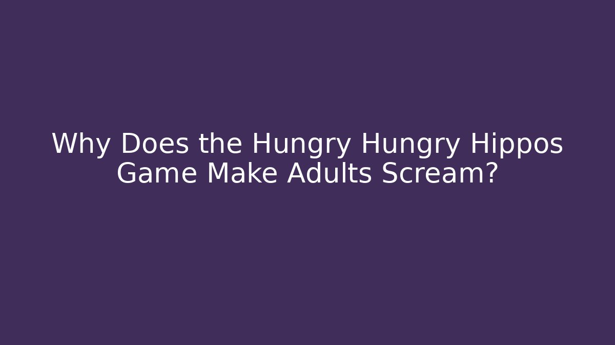 Why Does the Hungry Hungry Hippos Game Make Adults Scream?