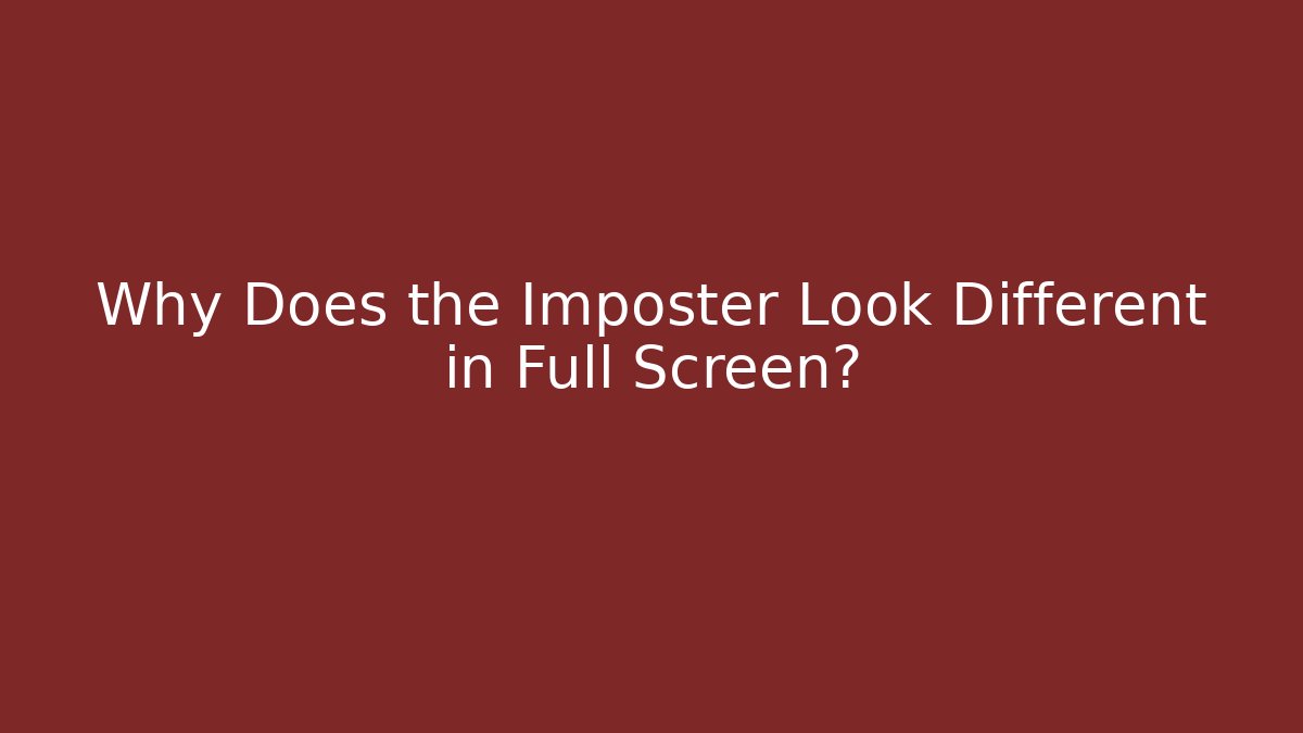 Why Does the Imposter Look Different in Full Screen?