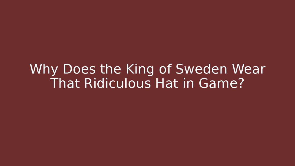 Why Does the King of Sweden Wear That Ridiculous Hat in Game?