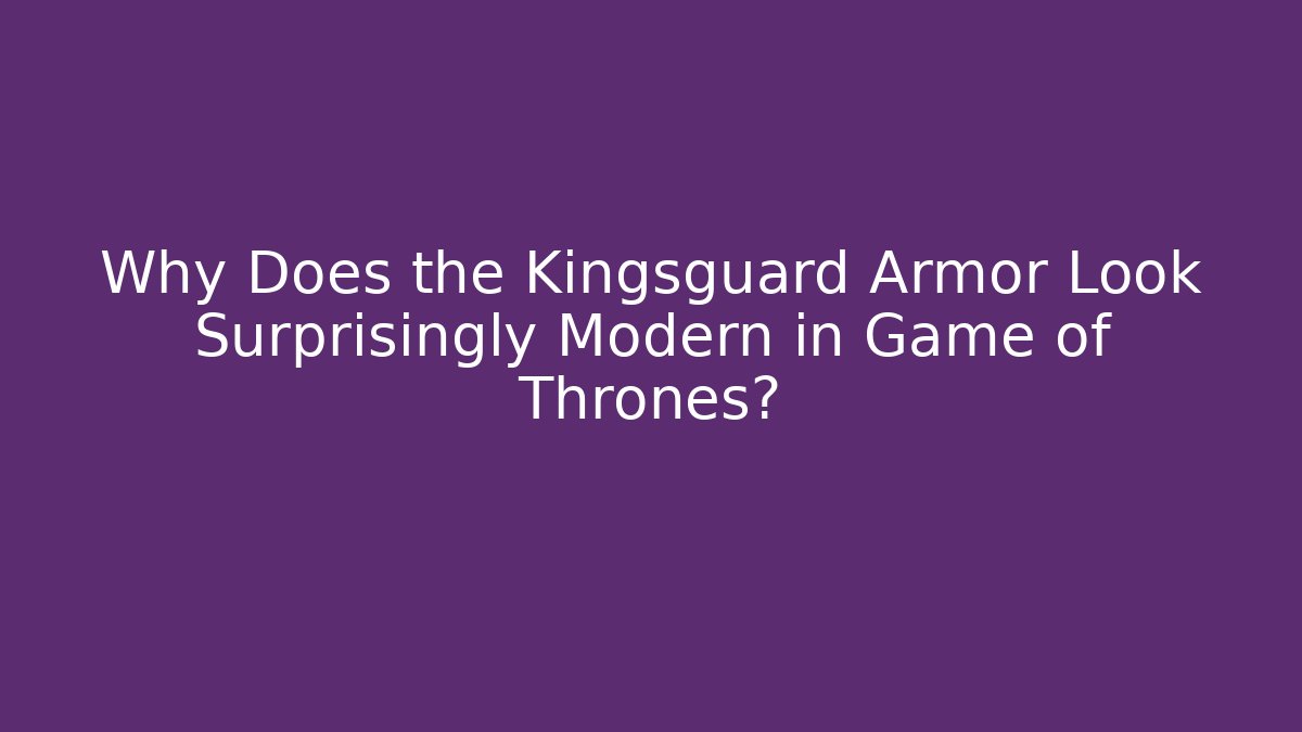 Why Does the Kingsguard Armor Look Surprisingly Modern in Game of Thrones?