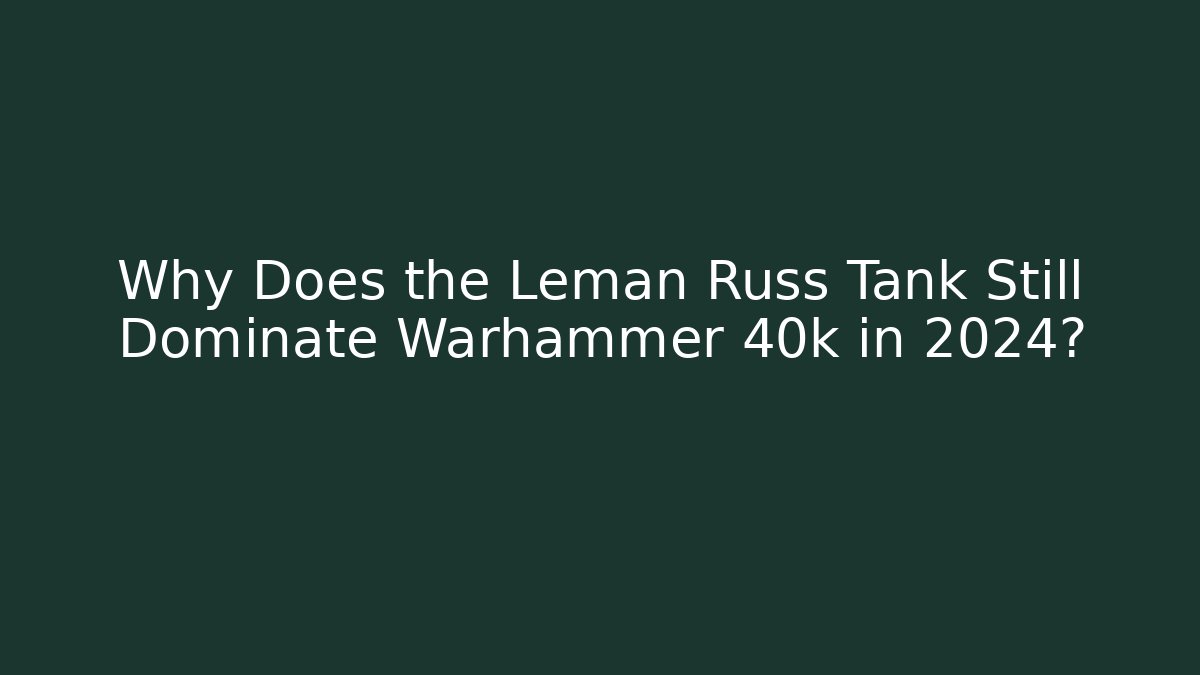 Why Does the Leman Russ Tank Still Dominate Warhammer 40k in 2024?