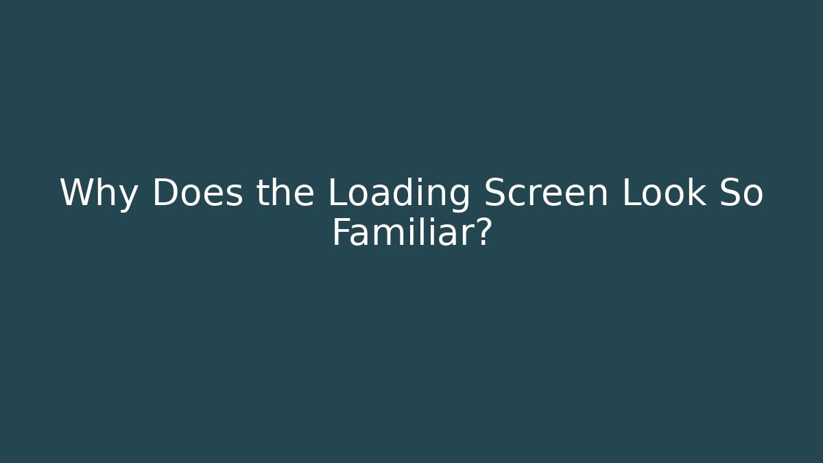 Why Does the Loading Screen Look So Familiar?