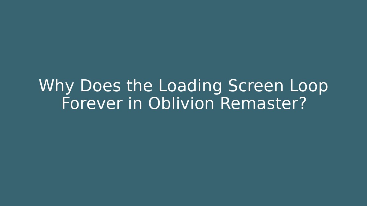 Why Does the Loading Screen Loop Forever in Oblivion Remaster?