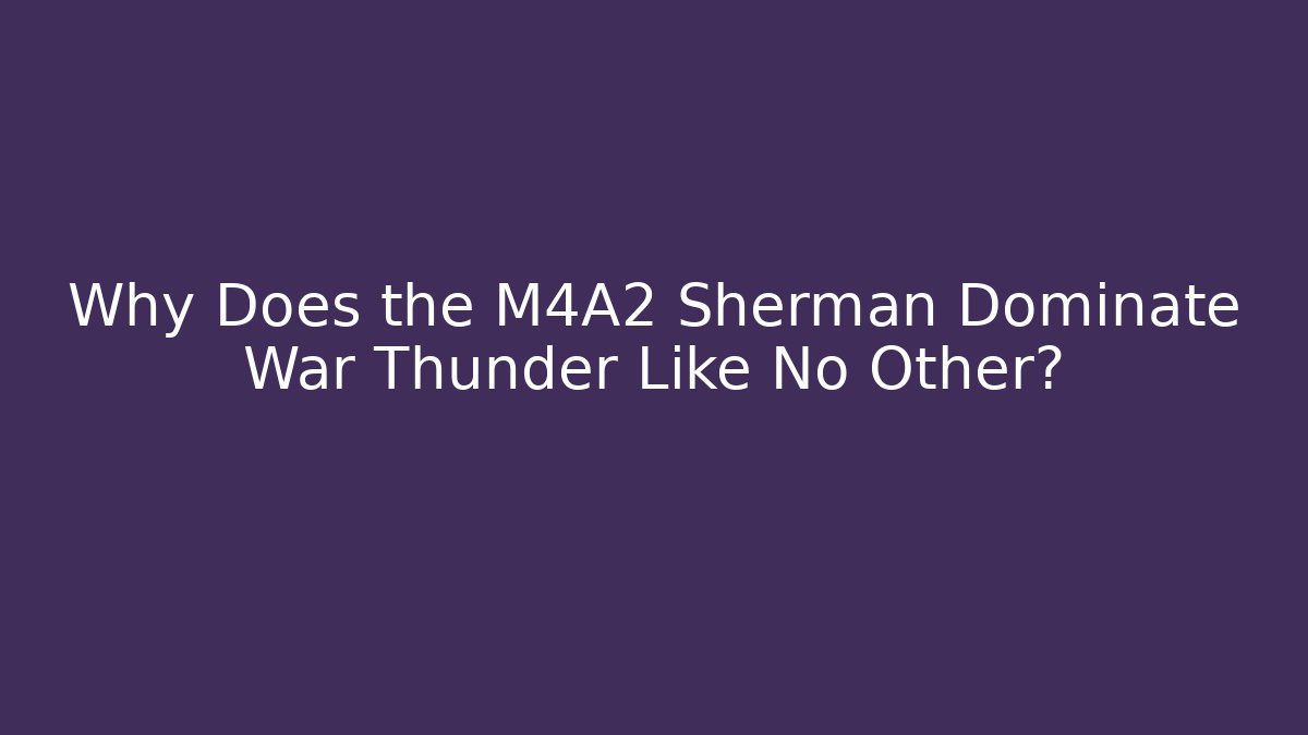 Why Does the M4A2 Sherman Dominate War Thunder Like No Other? - Critter Realm