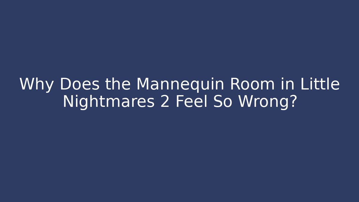 Why Does the Mannequin Room in Little Nightmares 2 Feel So Wrong?