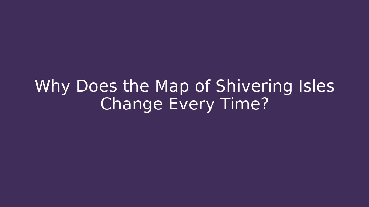 Why Does the Map of Shivering Isles Change Every Time? - Critter Realm