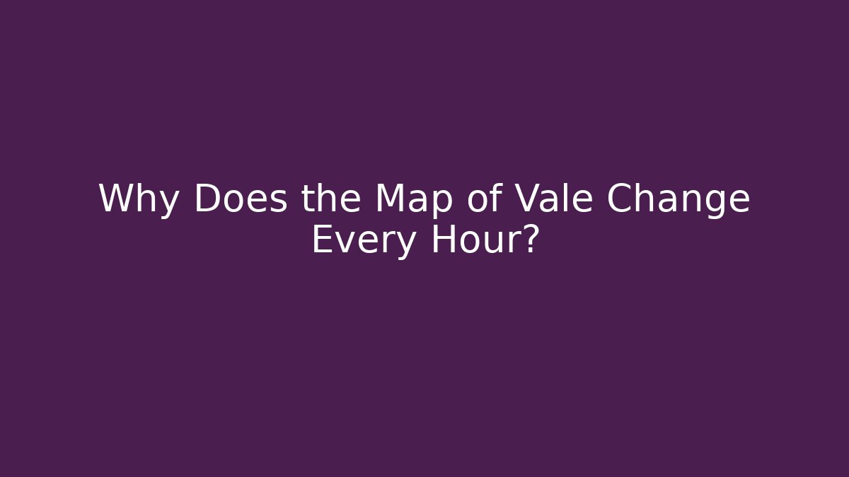 Why Does the Map of Vale Change Every Hour?