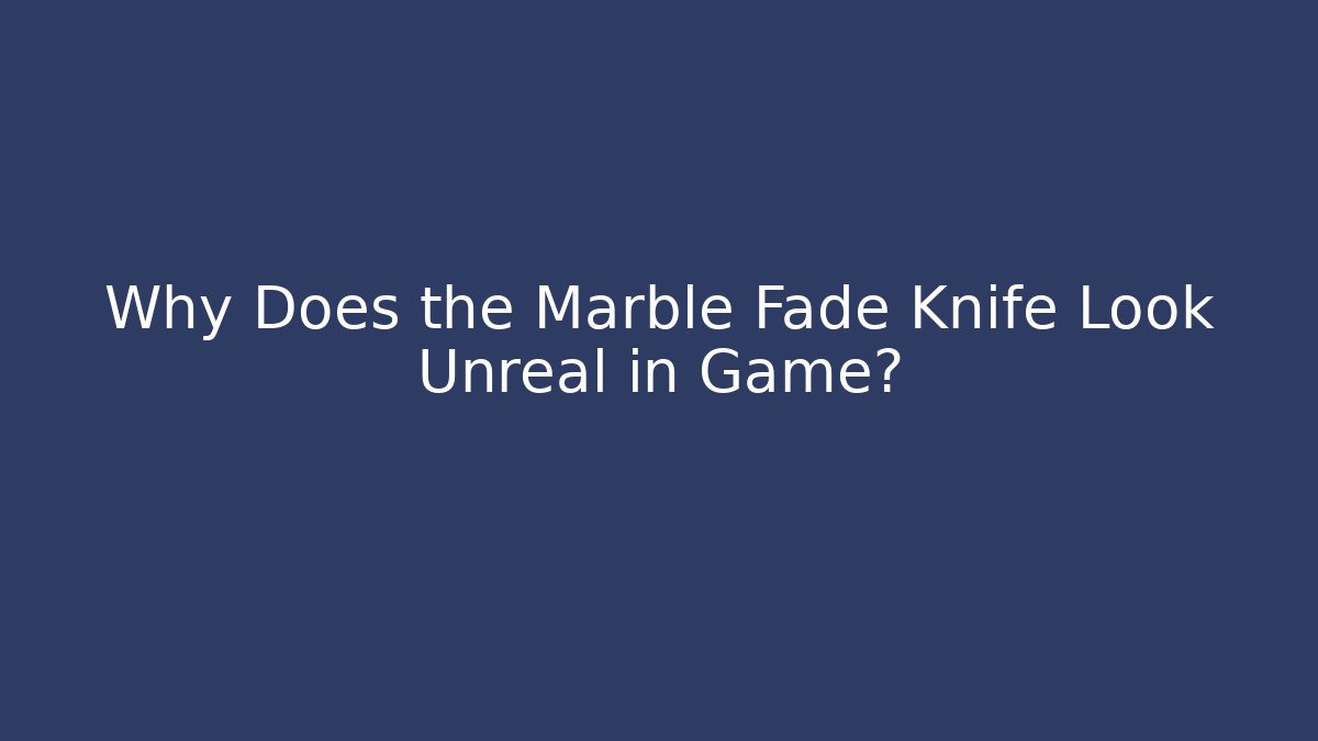 Why Does the Marble Fade Knife Look Unreal in Game?