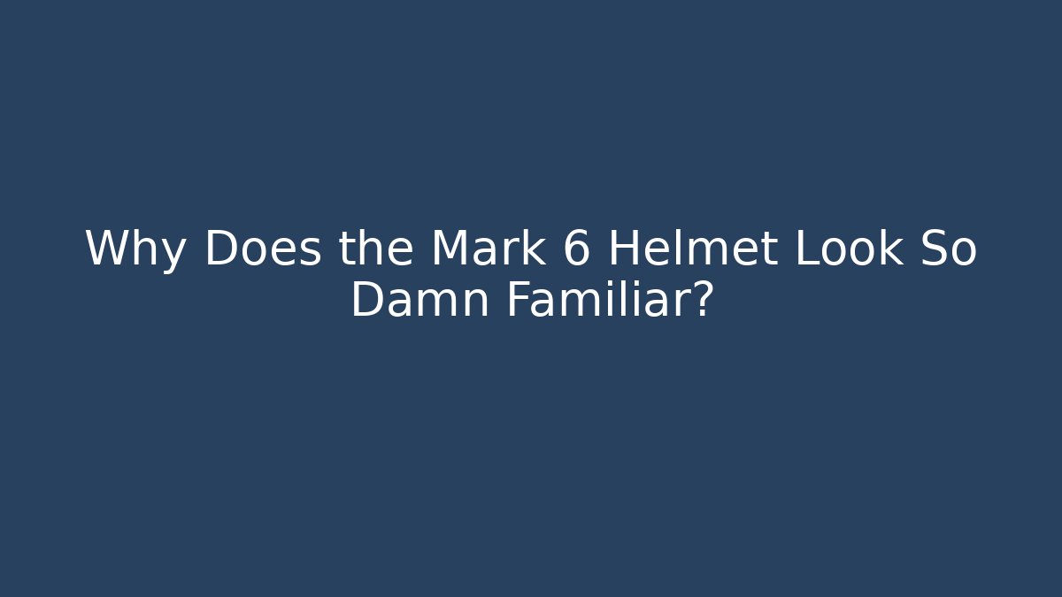 Why Does the Mark 6 Helmet Look So Damn Familiar?