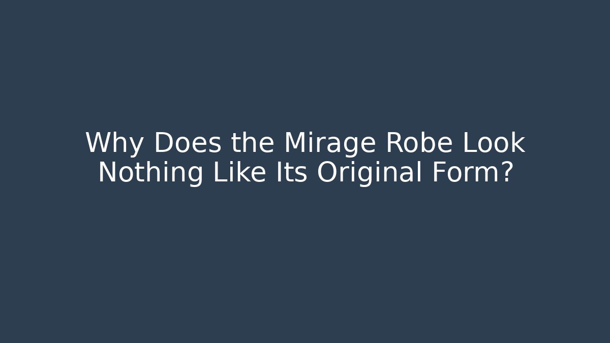 Why Does the Mirage Robe Look Nothing Like Its Original Form?