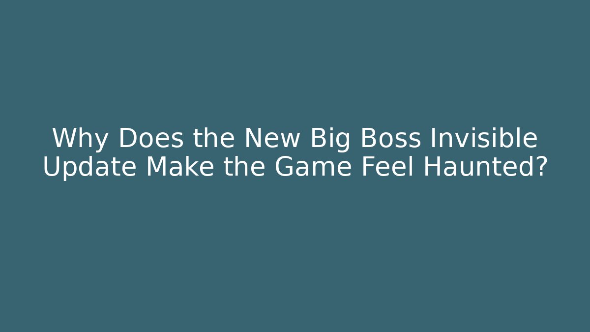 Why Does the New Big Boss Invisible Update Make the Game Feel Haunted?