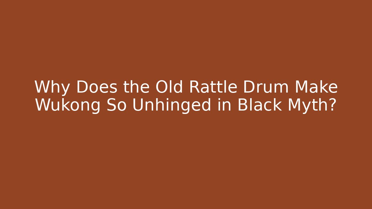 Why Does the Old Rattle Drum Make Wukong So Unhinged in Black Myth?